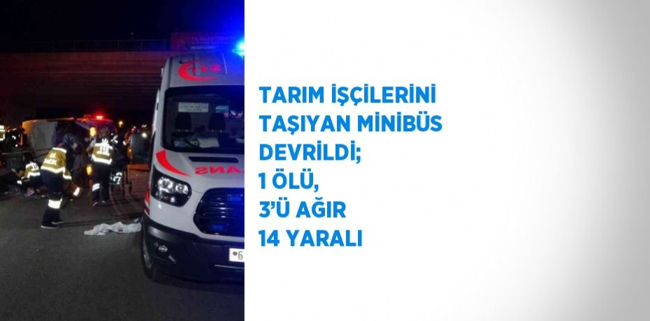 TARIM İŞÇİLERİNİ TAŞIYAN MİNİBÜS DEVRİLDİ;  1 ÖLÜ, 3’Ü AĞIR 14 YARALI