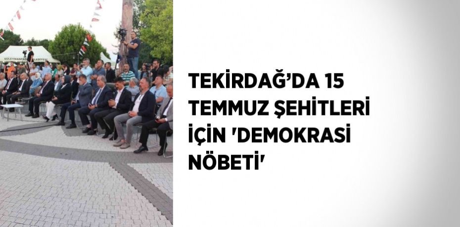 TEKİRDAĞ’DA 15 TEMMUZ ŞEHİTLERİ İÇİN 'DEMOKRASİ NÖBETİ'