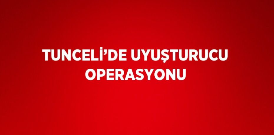 TUNCELİ’DE UYUŞTURUCU OPERASYONU