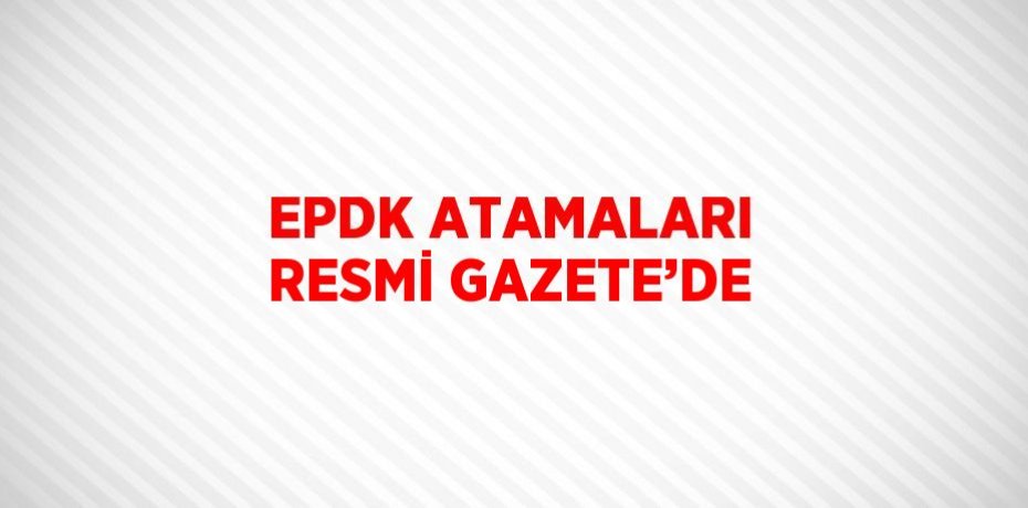EPDK ATAMALARI RESMİ GAZETE’DE