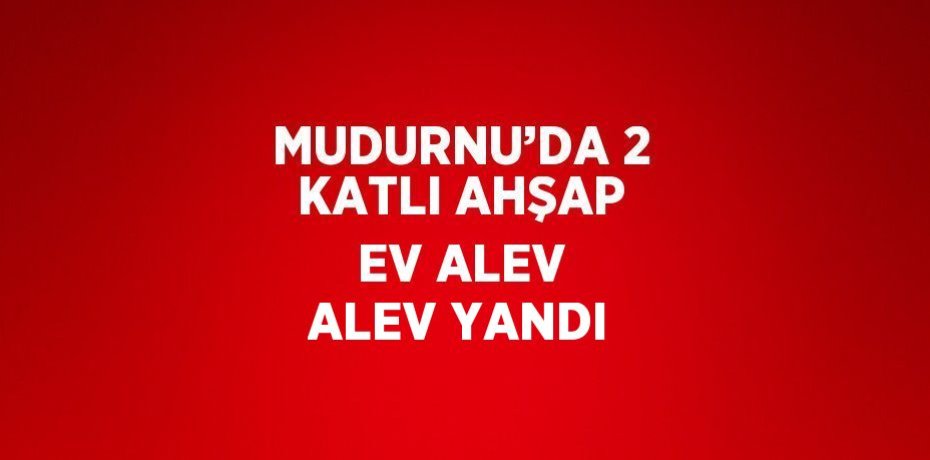MUDURNU’DA 2 KATLI AHŞAP EV ALEV ALEV YANDI