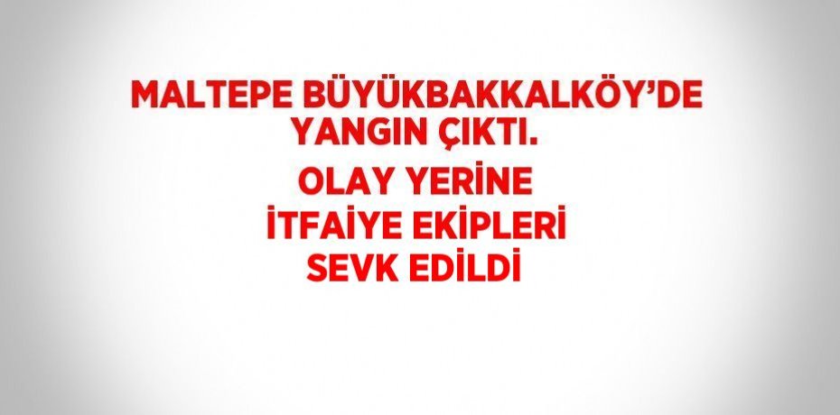 MALTEPE BÜYÜKBAKKALKÖY’DE YANGIN ÇIKTI. OLAY YERİNE İTFAİYE EKİPLERİ SEVK EDİLDİ