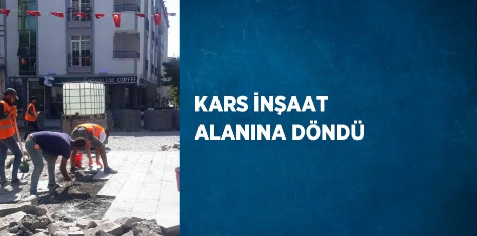 KARS İNŞAAT ALANINA DÖNDÜ