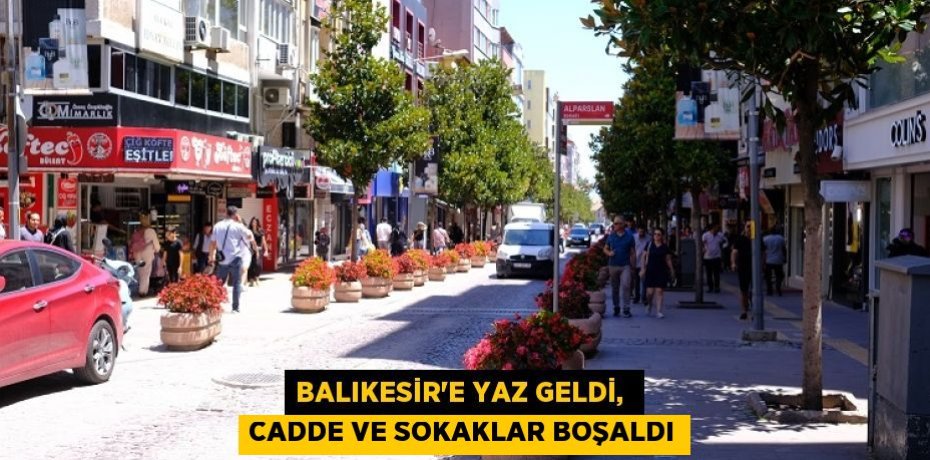 BALIKESİR’E YAZ GELDİ,  CADDE VE SOKAKLAR BOŞALDI