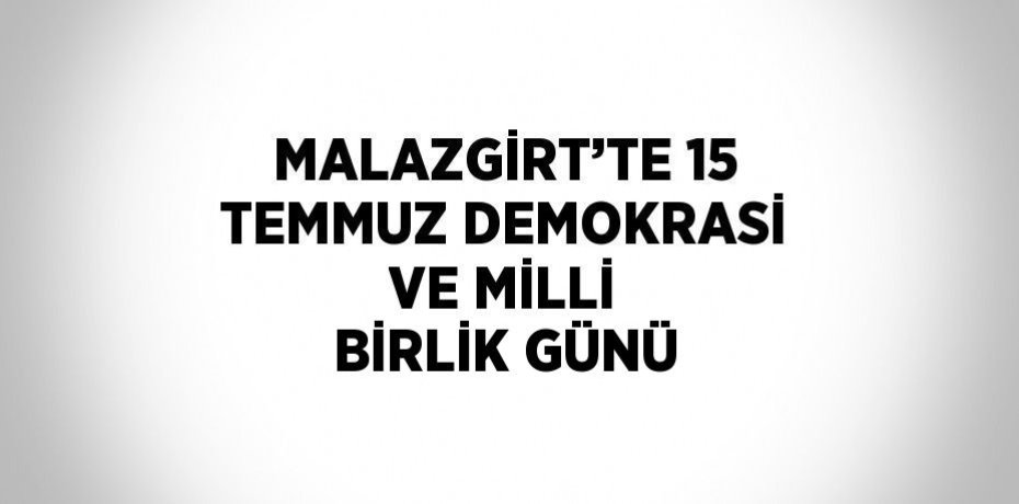 MALAZGİRT’TE 15 TEMMUZ DEMOKRASİ VE MİLLİ BİRLİK GÜNÜ