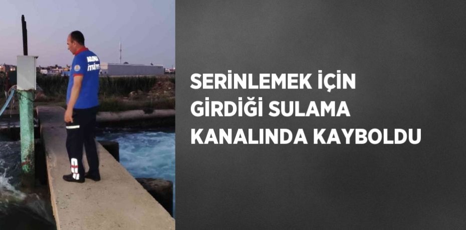 SERİNLEMEK İÇİN GİRDİĞİ SULAMA KANALINDA KAYBOLDU