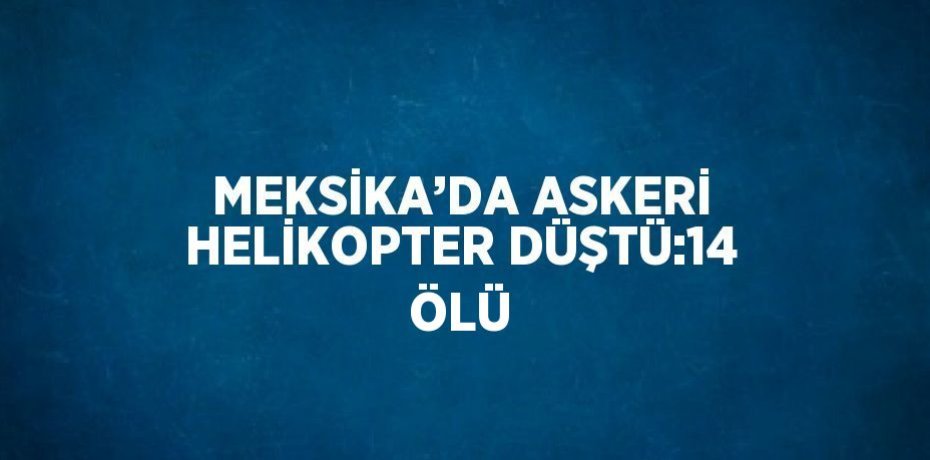 MEKSİKA’DA ASKERİ HELİKOPTER DÜŞTÜ:14 ÖLÜ