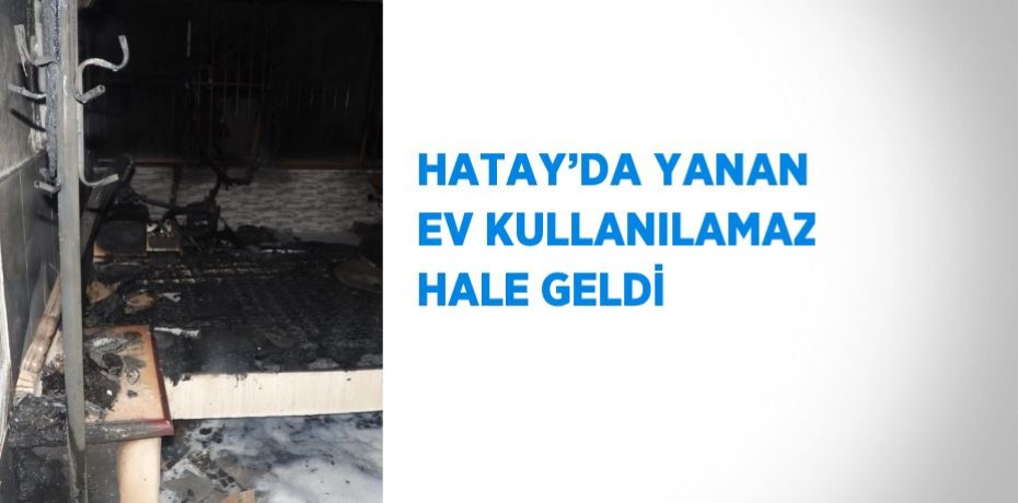 HATAY’DA YANAN EV KULLANILAMAZ HALE GELDİ