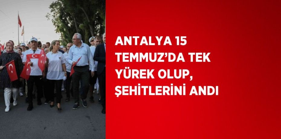 ANTALYA 15 TEMMUZ’DA TEK YÜREK OLUP, ŞEHİTLERİNİ ANDI
