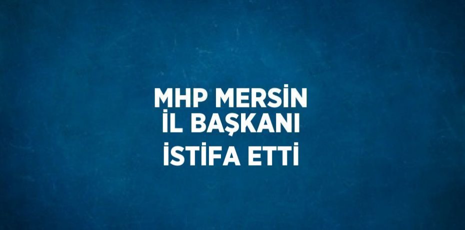 MHP MERSİN İL BAŞKANI İSTİFA ETTİ