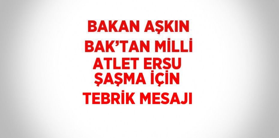 BAKAN AŞKIN BAK’TAN MİLLİ ATLET ERSU ŞAŞMA İÇİN TEBRİK MESAJI