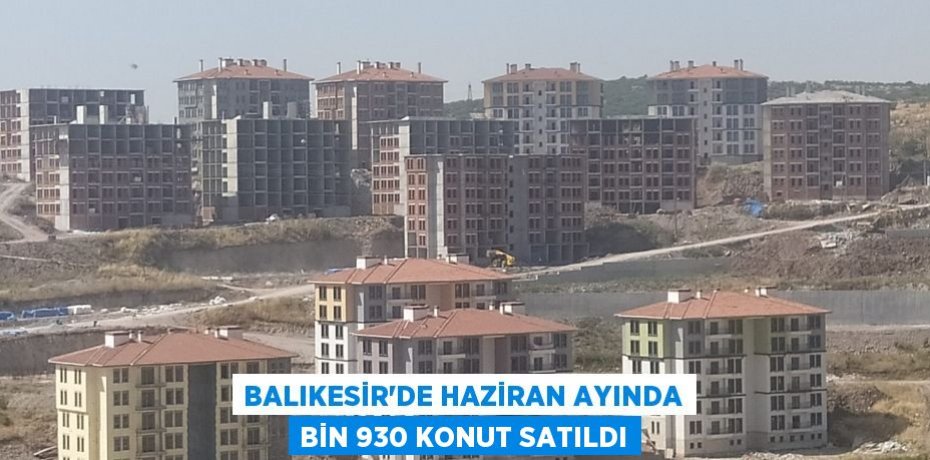 Balıkesir’de haziran ayında bin 930 konut satıldı