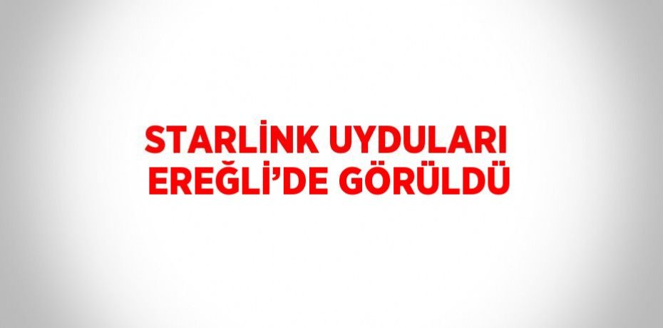 STARLİNK UYDULARI EREĞLİ’DE GÖRÜLDÜ