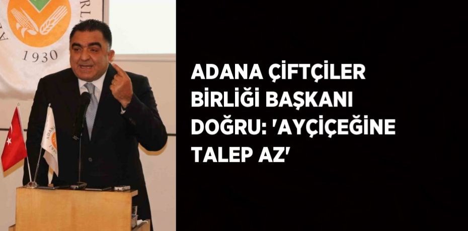 ADANA ÇİFTÇİLER BİRLİĞİ BAŞKANI DOĞRU: 'AYÇİÇEĞİNE TALEP AZ'