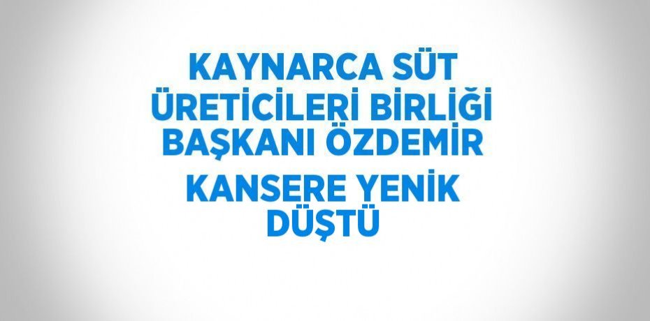 KAYNARCA SÜT ÜRETİCİLERİ BİRLİĞİ BAŞKANI ÖZDEMİR KANSERE YENİK DÜŞTÜ