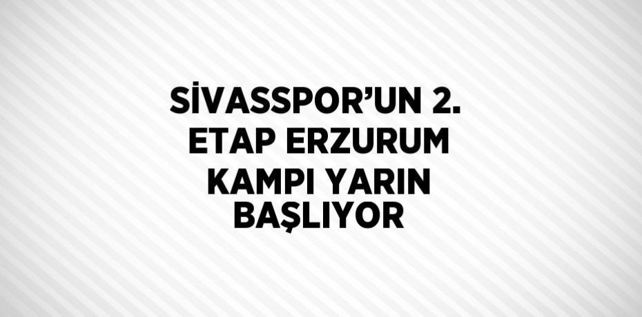 SİVASSPOR’UN 2. ETAP ERZURUM KAMPI YARIN BAŞLIYOR