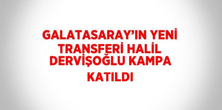 GALATASARAY’IN YENİ TRANSFERİ HALİL DERVİŞOĞLU KAMPA KATILDI