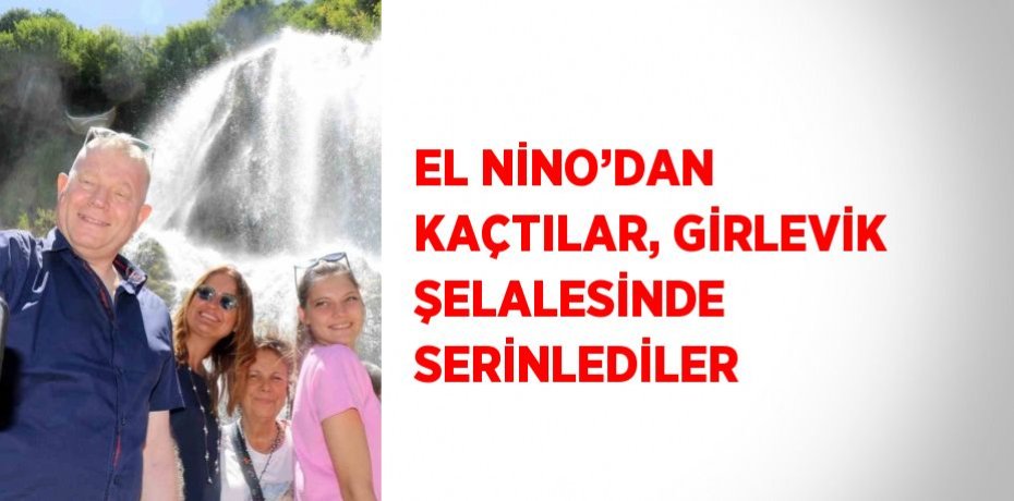 EL NİNO’DAN KAÇTILAR, GİRLEVİK ŞELALESİNDE SERİNLEDİLER