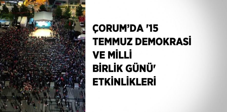 ÇORUM’DA '15 TEMMUZ DEMOKRASİ VE MİLLİ BİRLİK GÜNÜ' ETKİNLİKLERİ
