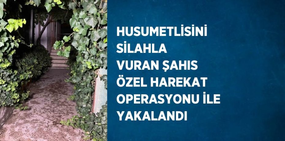 HUSUMETLİSİNİ SİLAHLA VURAN ŞAHIS ÖZEL HAREKAT OPERASYONU İLE YAKALANDI