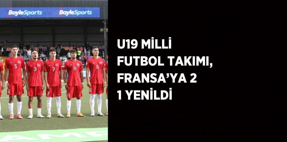 U19 MİLLİ FUTBOL TAKIMI, FRANSA’YA 2 1 YENİLDİ