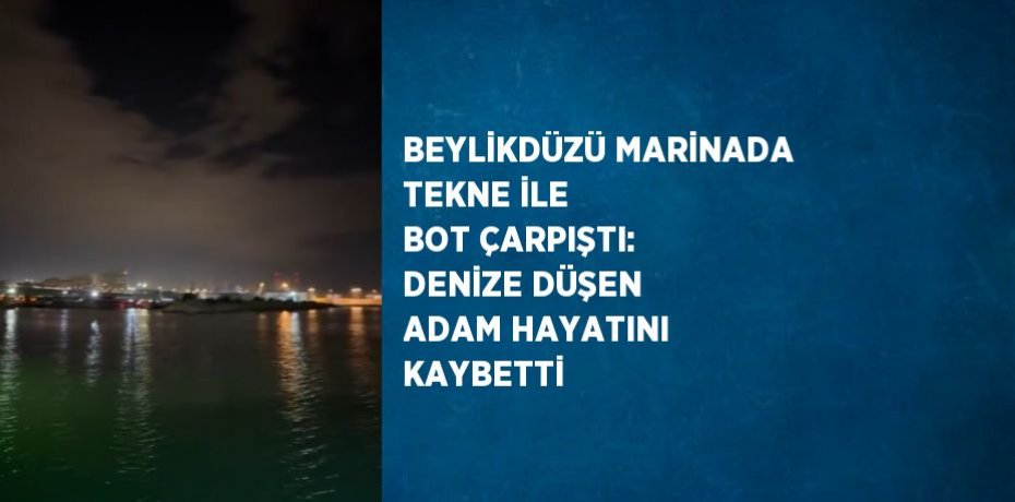 BEYLİKDÜZÜ MARİNADA TEKNE İLE BOT ÇARPIŞTI: DENİZE DÜŞEN ADAM HAYATINI KAYBETTİ