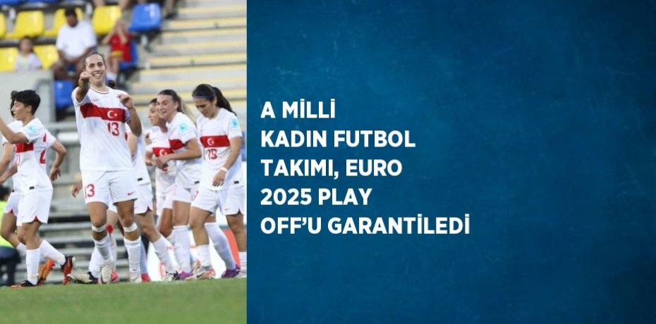 A MİLLİ KADIN FUTBOL TAKIMI, EURO 2025 PLAY OFF’U GARANTİLEDİ