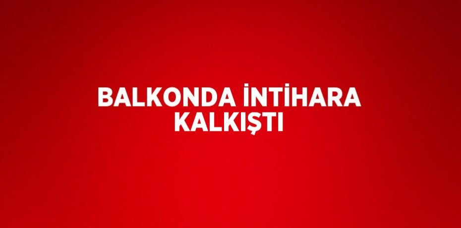 BALKONDA İNTİHARA KALKIŞTI