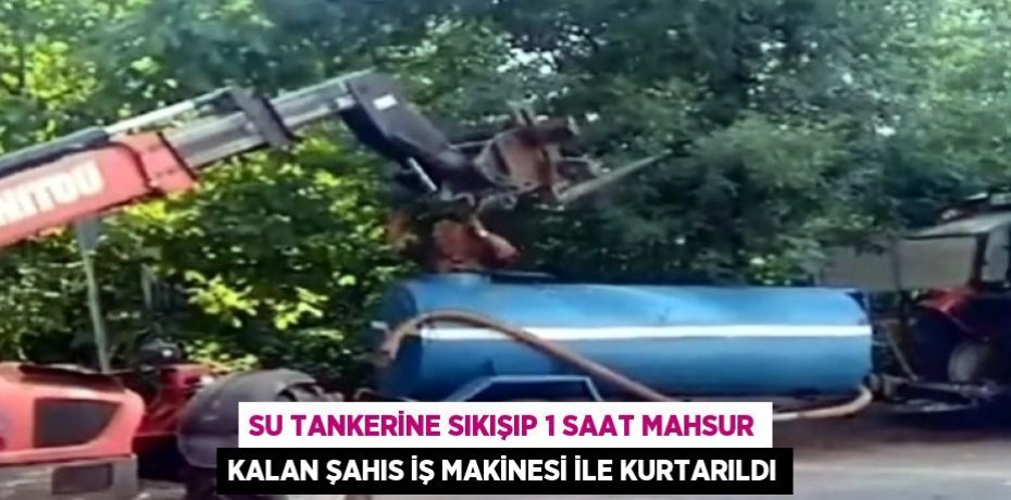 SU TANKERİNE SIKIŞIP 1 SAAT MAHSUR KALAN ŞAHIS İŞ MAKİNESİ İLE KURTARILDI