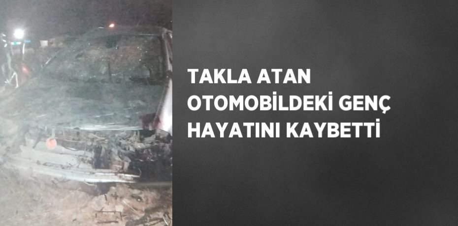 TAKLA ATAN OTOMOBİLDEKİ GENÇ HAYATINI KAYBETTİ