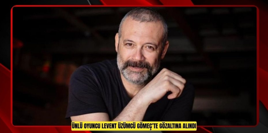 ÜNLÜ OYUNCU LEVENT ÜZÜMCÜ GÖMEÇ’TE GÖZALTINA ALINDI