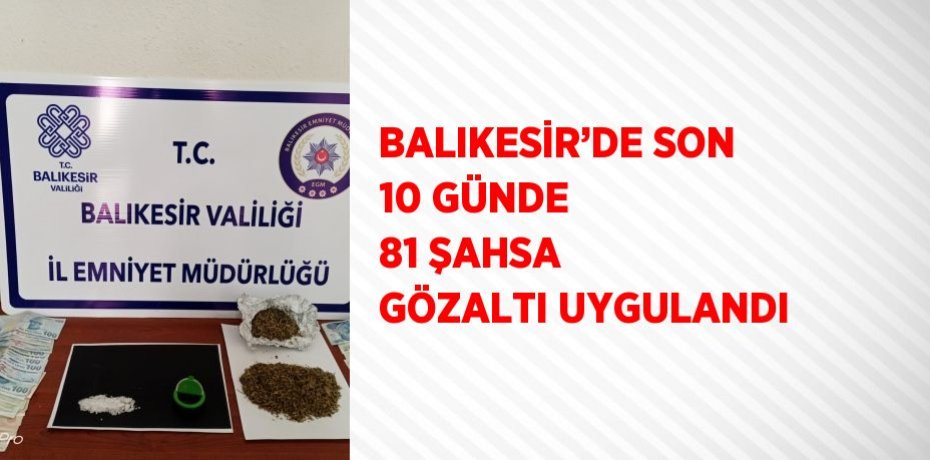 BALIKESİR’DE SON 10 GÜNDE 81 ŞAHSA GÖZALTI UYGULANDI