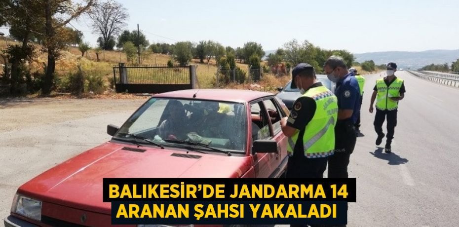 BALIKESİR’DE JANDARMA 14 ARANAN ŞAHSI YAKALADI