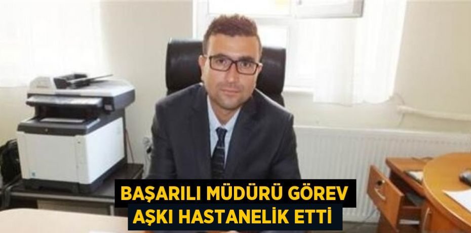 BAŞARILI MÜDÜRÜ GÖREV AŞKI HASTANELİK ETTİ