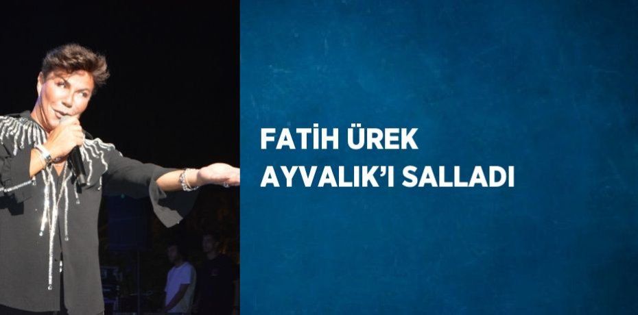 FATİH ÜREK AYVALIK’I SALLADI