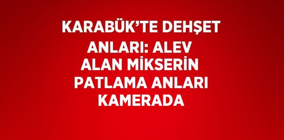 KARABÜK’TE DEHŞET ANLARI: ALEV ALAN MİKSERİN PATLAMA ANLARI KAMERADA