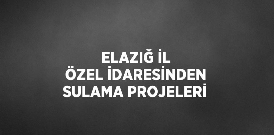 ELAZIĞ İL ÖZEL İDARESİNDEN SULAMA PROJELERİ