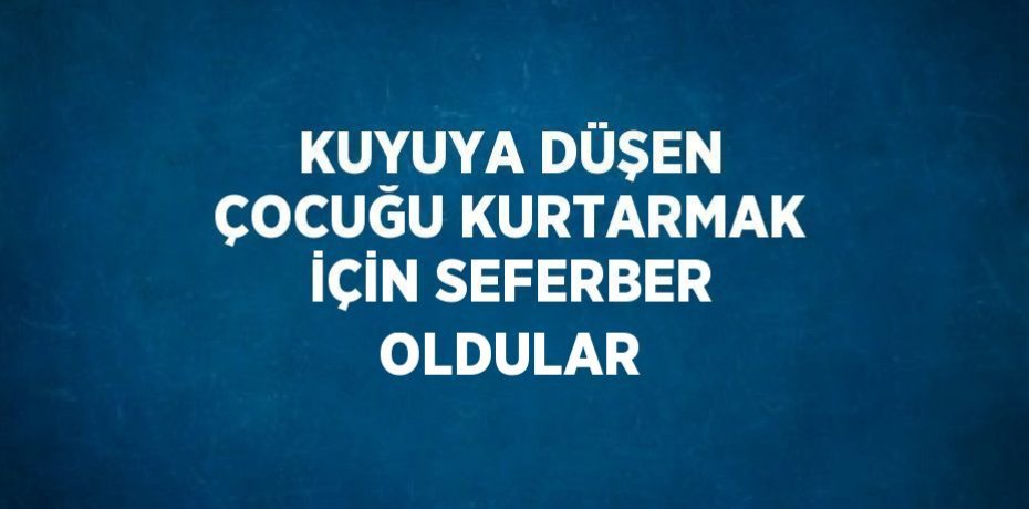 KUYUYA DÜŞEN ÇOCUĞU KURTARMAK İÇİN SEFERBER OLDULAR