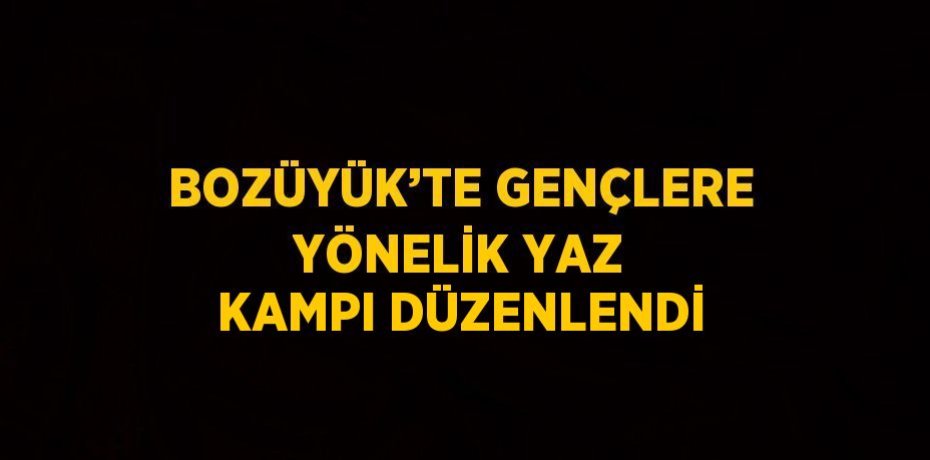 BOZÜYÜK’TE GENÇLERE YÖNELİK YAZ KAMPI DÜZENLENDİ