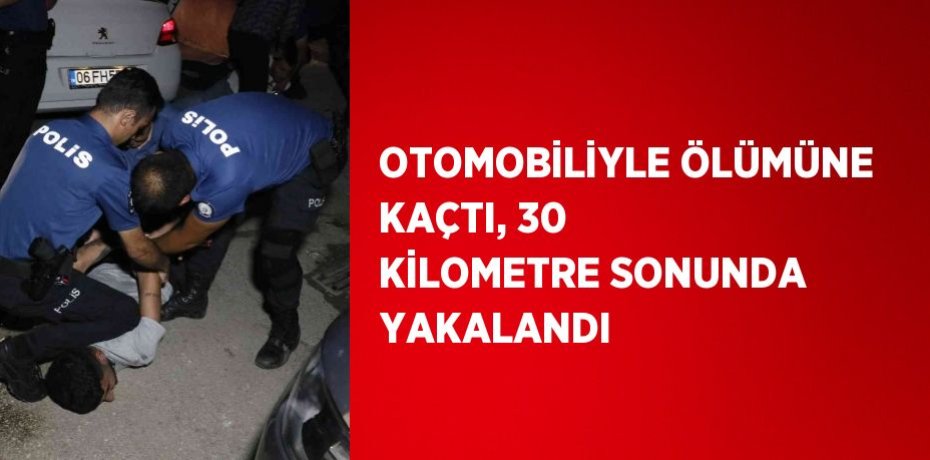OTOMOBİLİYLE ÖLÜMÜNE KAÇTI, 30 KİLOMETRE SONUNDA YAKALANDI
