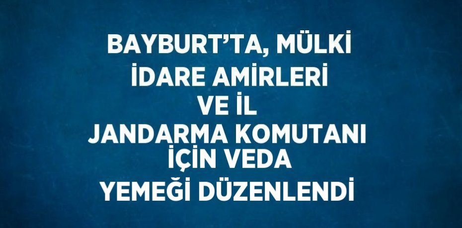 BAYBURT’TA, MÜLKİ İDARE AMİRLERİ VE İL JANDARMA KOMUTANI İÇİN VEDA YEMEĞİ DÜZENLENDİ