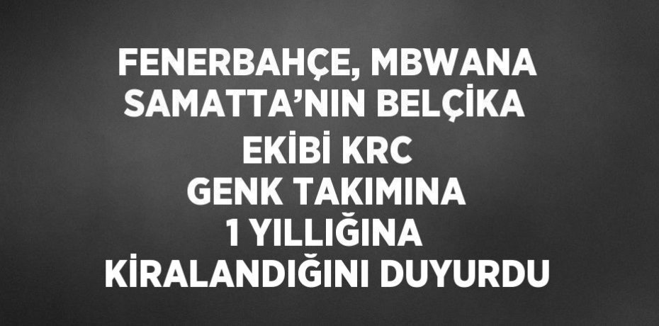 FENERBAHÇE, MBWANA SAMATTA’NIN BELÇİKA EKİBİ KRC GENK TAKIMINA 1 YILLIĞINA KİRALANDIĞINI DUYURDU