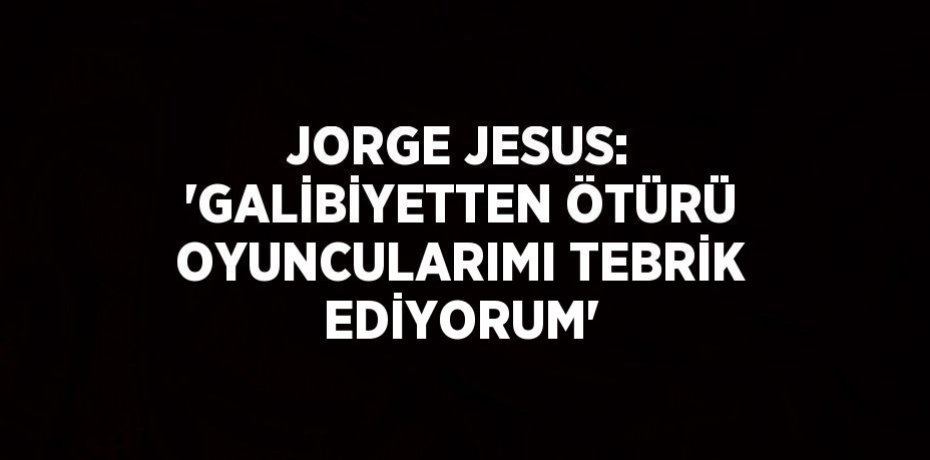 JORGE JESUS: 'GALİBİYETTEN ÖTÜRÜ OYUNCULARIMI TEBRİK EDİYORUM'