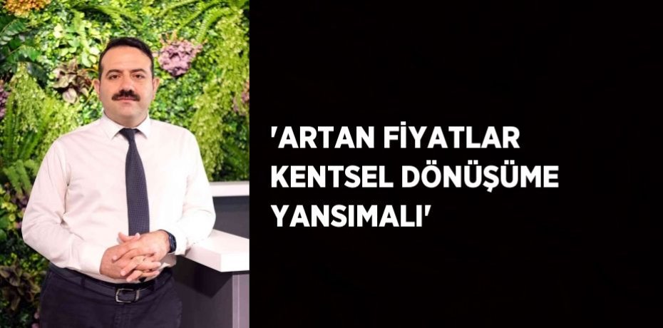 'ARTAN FİYATLAR KENTSEL DÖNÜŞÜME YANSIMALI'