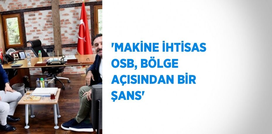 'MAKİNE İHTİSAS OSB, BÖLGE AÇISINDAN BİR ŞANS'