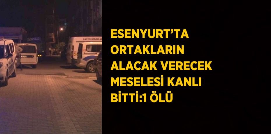 ESENYURT’TA ORTAKLARIN ALACAK VERECEK MESELESİ KANLI BİTTİ:1 ÖLÜ