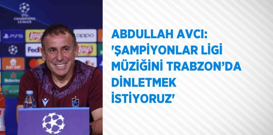 ABDULLAH AVCI: 'ŞAMPİYONLAR LİGİ MÜZİĞİNİ TRABZON’DA DİNLETMEK İSTİYORUZ'