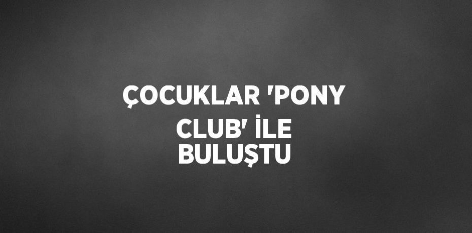 ÇOCUKLAR 'PONY CLUB' İLE BULUŞTU