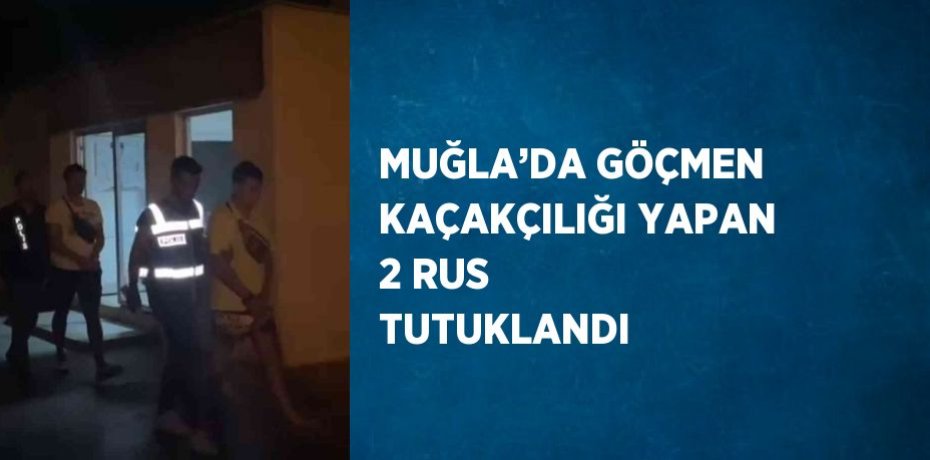 MUĞLA’DA GÖÇMEN KAÇAKÇILIĞI YAPAN 2 RUS TUTUKLANDI