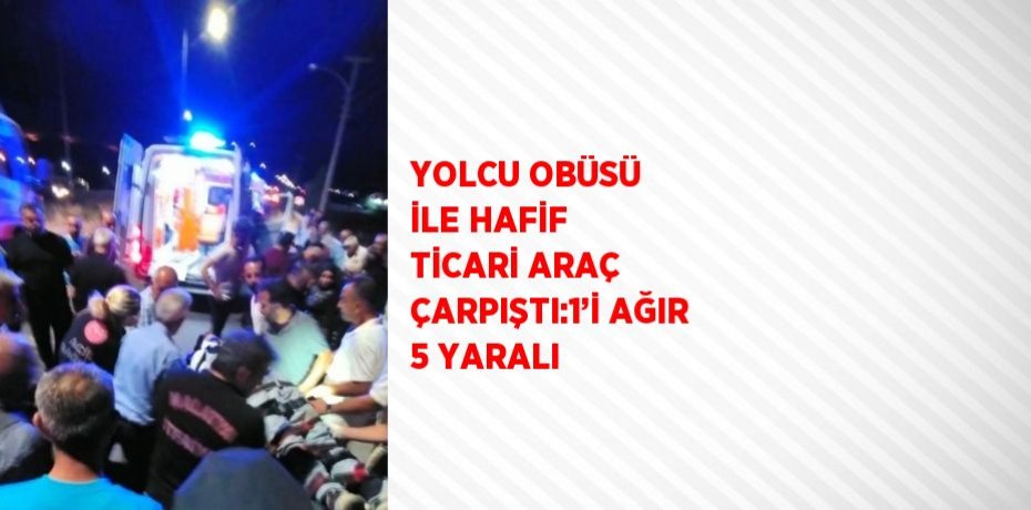 YOLCU OBÜSÜ İLE HAFİF TİCARİ ARAÇ ÇARPIŞTI:1’İ AĞIR 5 YARALI